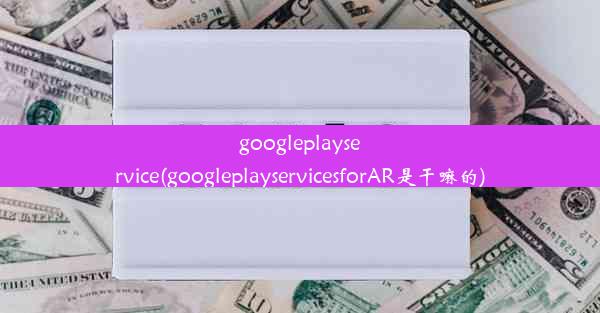 googleplayservice(googleplayservicesforAR是干嘛的)