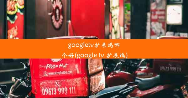 googletv扩展坞哪个好(google tv 扩展坞)