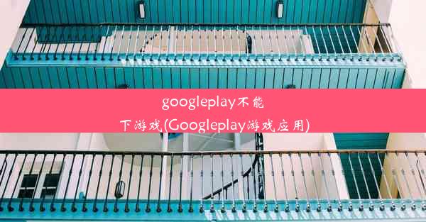 googleplay不能下游戏(Googleplay游戏应用)