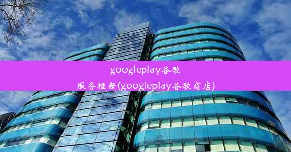 googleplay谷歌服务框架(googleplay谷歌商店)