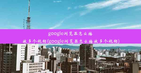 google浏览器怎么播放多个视频(google浏览器怎么播放多个视频)