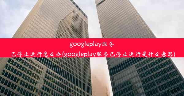 googleplay服务已停止运行怎么办(googleplay服务已停止运行是什么意思)