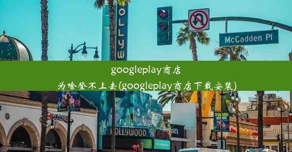 googleplay商店为啥登不上去(googleplay商店下载安装)