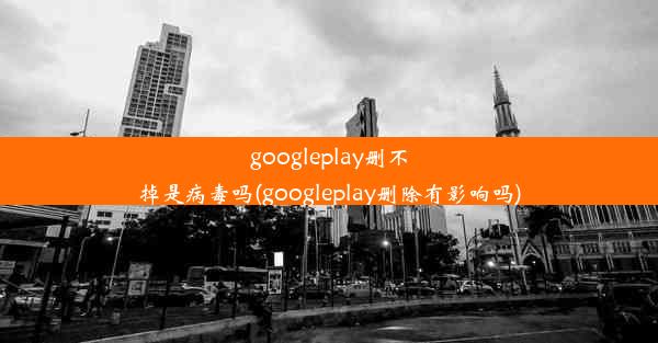 googleplay删不掉是病毒吗(googleplay删除有影响吗)