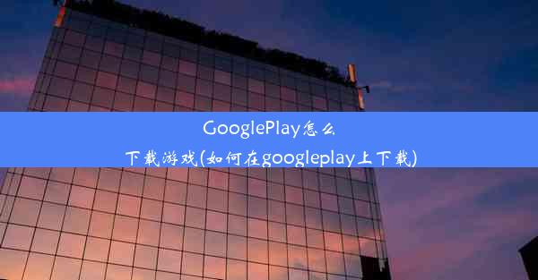 GooglePlay怎么下载游戏(如何在googleplay上下载)