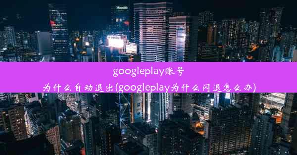 googleplay账号为什么自动退出(googleplay为什么闪退怎么办)