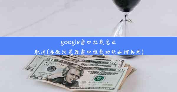 google窗口拦截怎么取消(谷歌浏览器窗口拦截功能如何关闭)