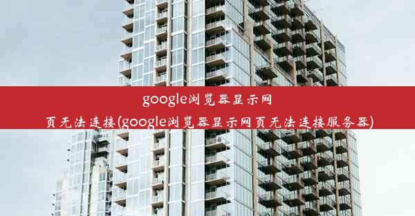 google浏览器显示网页无法连接(google浏览器显示网页无法连接服务器)