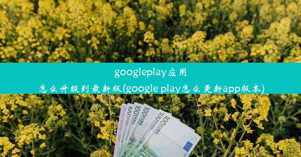 googleplay应用怎么升级到最新版(google play怎么更新app版本)