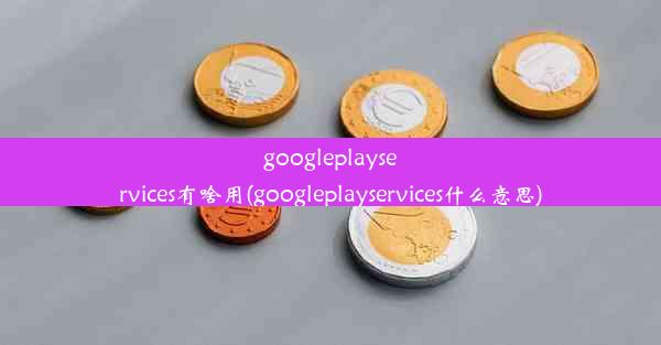 googleplayservices有啥用(googleplayservices什么意思)