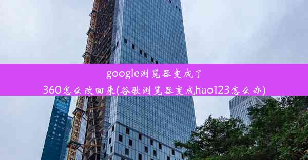 google浏览器变成了360怎么改回来(谷歌浏览器变成hao123怎么办)