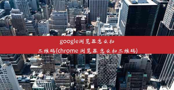 google浏览器怎么扫二维码(chrome 浏览器 怎么扫二维码)