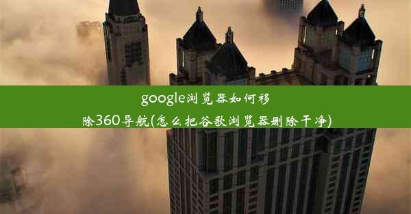 google浏览器如何移除360导航(怎么把谷歌浏览器删除干净)