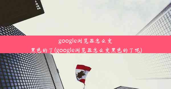 google浏览器怎么变黑色的了(google浏览器怎么变黑色的了呢)