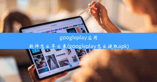 googleplay应用软件怎么导出来(googleplay怎么提取apk)