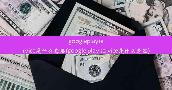 googleplayservice是什么意思(google play service是什么意思)