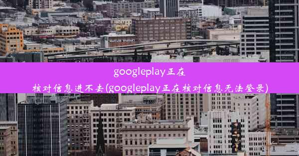 googleplay正在核对信息进不去(googleplay正在核对信息无法登录)