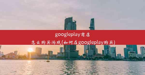 googleplay商店怎么购买游戏(如何在googleplay购买)