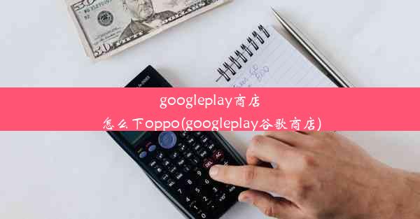 googleplay商店怎么下oppo(googleplay谷歌商店)