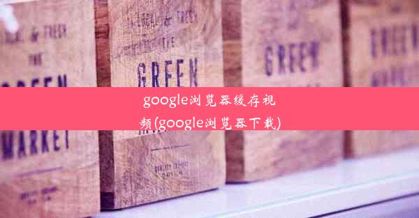 google浏览器缓存视频(google浏览器下载)