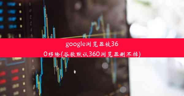 google浏览器被360移除(谷歌默认360浏览器删不掉)