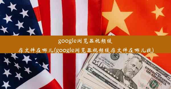 google浏览器视频缓存文件在哪儿(google浏览器视频缓存文件在哪儿找)