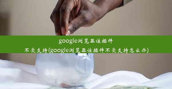 google浏览器该插件不受支持(google浏览器该插件不受支持怎么办)