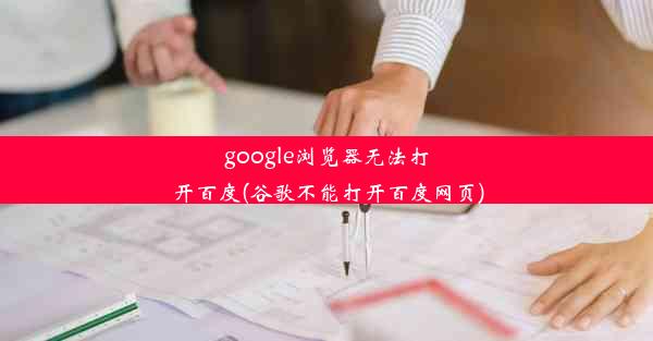 google浏览器无法打开百度(谷歌不能打开百度网页)