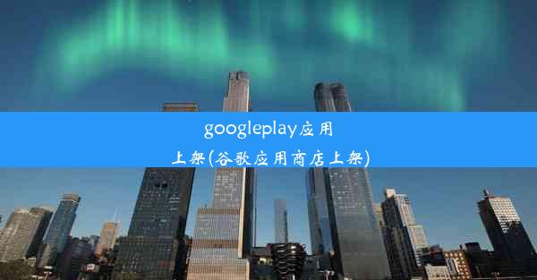 googleplay应用上架(谷歌应用商店上架)