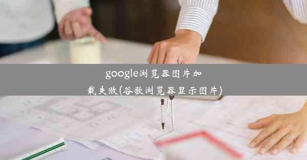 google浏览器图片加载失败(谷歌浏览器显示图片)