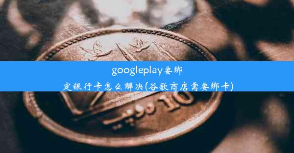 googleplay要绑定银行卡怎么解决(谷歌商店需要绑卡)