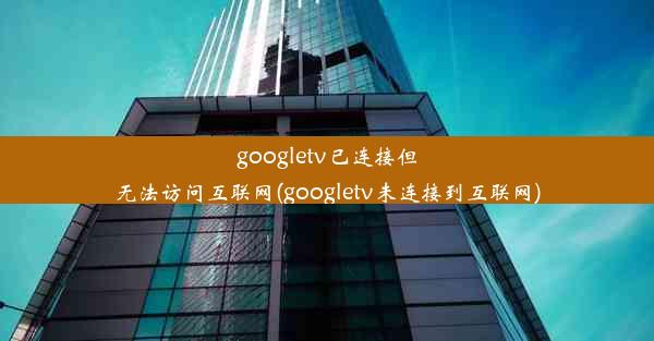 googletv已连接但无法访问互联网(googletv未连接到互联网)