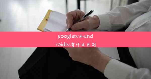 googletv和androidtv有什么区别