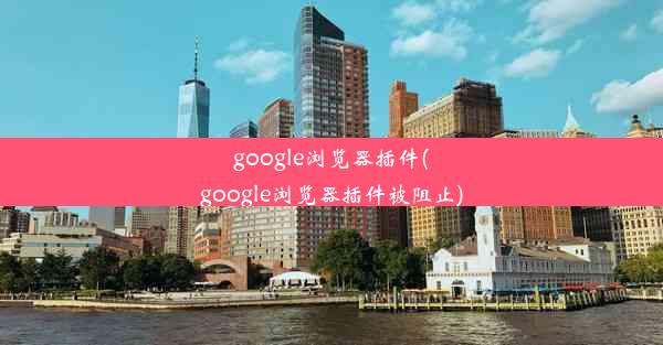 google浏览器插件(google浏览器插件被阻止)