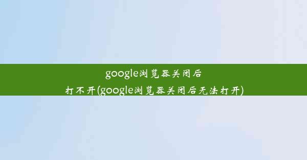 google浏览器关闭后打不开(google浏览器关闭后无法打开)