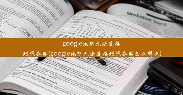 google地球无法连接到服务器(google地球无法连接到服务器怎么解决)