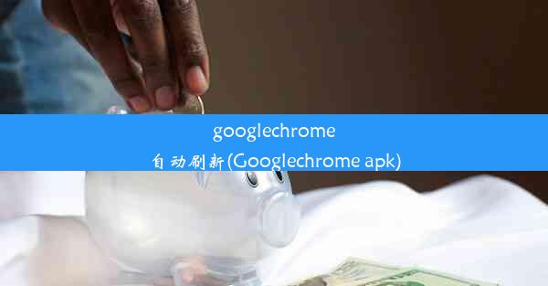 googlechrome自动刷新(Googlechrome apk)