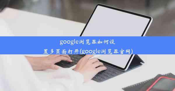 google浏览器如何设置多页面打开(google浏览器官网)