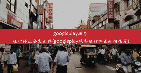 googleplay服务强行停止会怎么样(googleplay服务强行停止如何恢复)