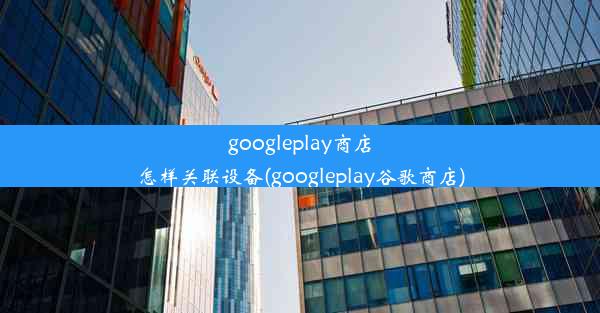 googleplay商店怎样关联设备(googleplay谷歌商店)