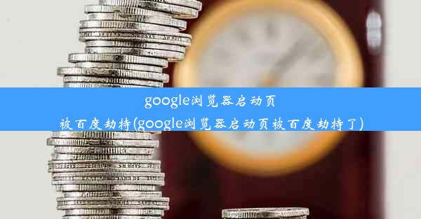 google浏览器启动页被百度劫持(google浏览器启动页被百度劫持了)