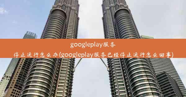 googleplay服务停止运行怎么办(googleplay服务已经停止运行怎么回事)