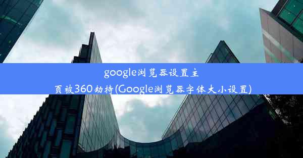 google浏览器设置主页被360劫持(Google浏览器字体大小设置)