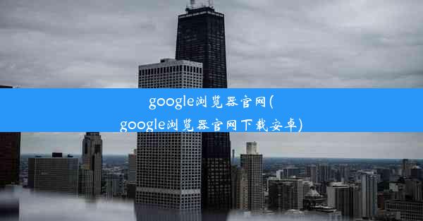 google浏览器官网(google浏览器官网下载安卓)