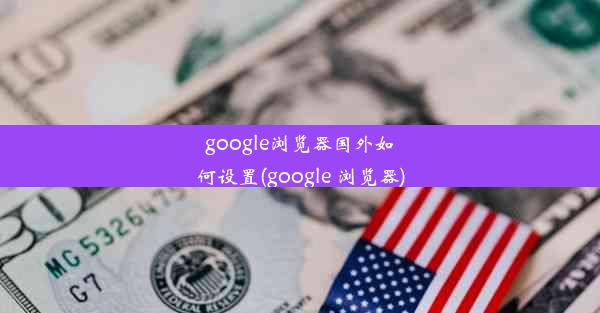 google浏览器国外如何设置(google 浏览器)