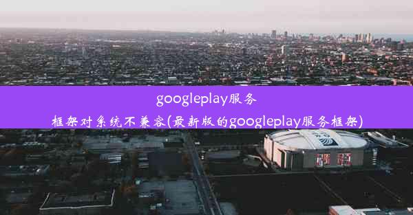 googleplay服务框架对系统不兼容(最新版的googleplay服务框架)