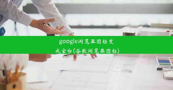 google浏览器图标变成空白(谷歌浏览器图标)