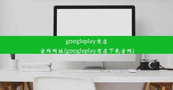 googleplay商店官网网址(googleplay商店下载官网)