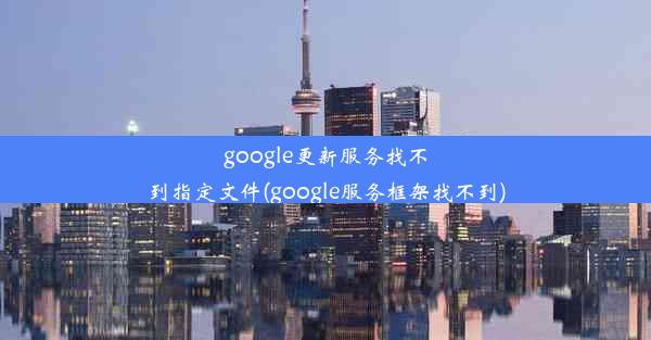 google更新服务找不到指定文件(google服务框架找不到)