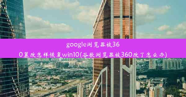 google浏览器被360篡改怎样恢复win10(谷歌浏览器被360改了怎么办)